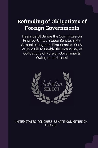 Refunding of Obligations of Foreign Governments: Hearings[S] Before the Committee On Finance, United States Senate, Sixty-Seventh Congress, First Session, On S. 2135, a Bill to Enable the Refunding