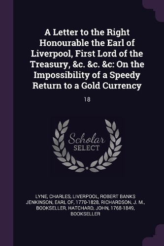 A Letter to the Right Honourable the Earl of Liverpool, First Lord of the Treasury, &c. &c. &c: On the Impossibility of a Speedy Return to a Gold Currency: 18