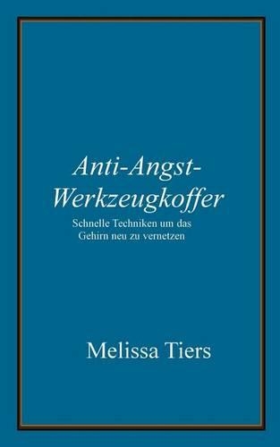 Anti-Angst-Werkzeugkoffer: Schnelle Techniken um das Gehirn neu zu vernetzen(German)