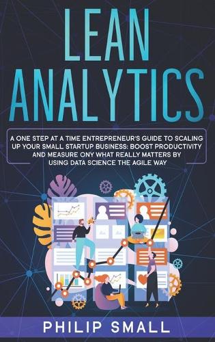 Lean Analytics: A One Step At A Time Entrepreneur's Guide to Scaling Up Your Small Startup Business. Boost Productivity and Measure Ony What Really Matters By Using