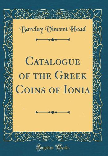 Catalogue of the Greek Coins of Ionia (Classic Reprint)