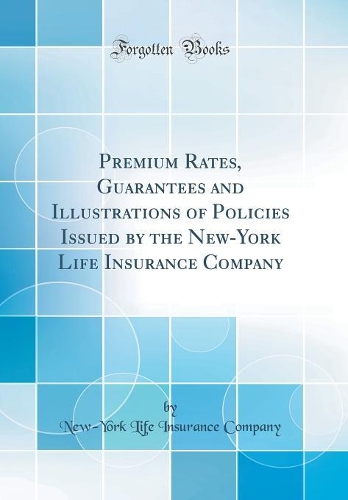 Premium Rates, Guarantees and Illustrations of Policies Issued by the New-York Life Insurance Company (Classic Reprint)