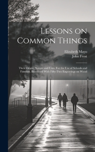 Lessons on Common Things: Their Origin, Nature and Uses. For the use of Schools and Families. Illustrated With Fifty-two Engravings on Wood