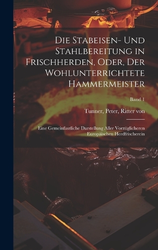 Die Stabeisen- und Stahlbereitung in Frischherden, oder, Der wohlunterrichtete Hammermeister
