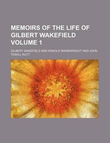 Memoirs of the Life of Gilbert Wakefield Volume 1