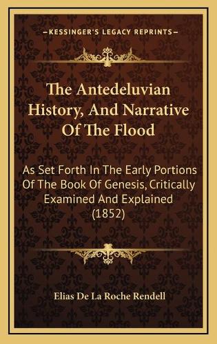 The Antedeluvian History, And Narrative Of The Flood: As Set Forth In The Early Portions Of The Book Of Genesis, Critically Examined And Explained (1852)