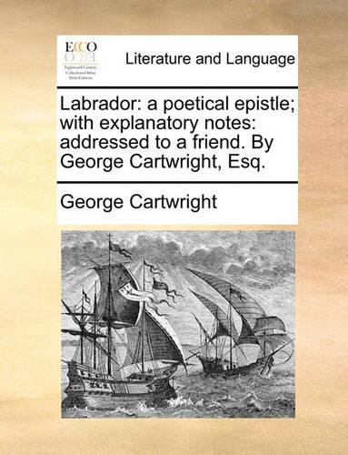 Labrador: A Poetical Epistle; With Explanatory Notes: Addressed to a Friend. by George Cartwright, Esq.(English)