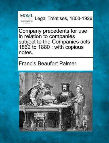 Company precedents for use in relation to companies subject to the Companies acts 1862 to 1880: with copious notes.(English)