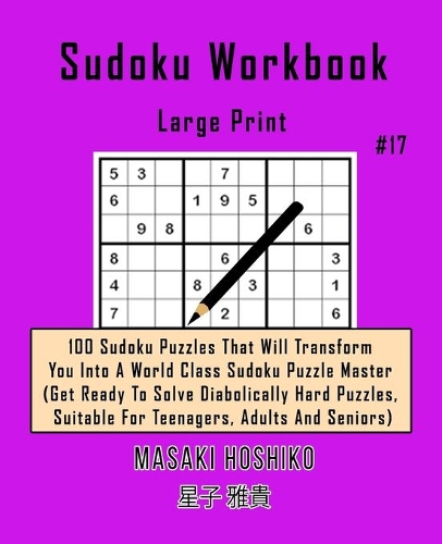 Sudoku Workbook-Large Print #17: 100 Sudoku Puzzles That Will Transform You Into A World Class Sudoku Puzzle Master (Get Ready To Solve Diabolically Hard Puzzles, Suitable For Teena