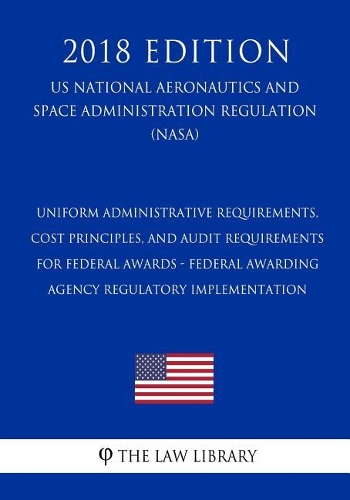 Uniform Administrative Requirements, Cost Principles, and Audit Requirements for Federal Awards - Federal Awarding Agency Regulatory Implementation (US National Aeronautics and Space Administration Regulation) (NASA) (2018 Edition)