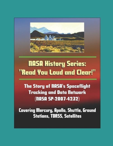 NASA History Series: Read You Loud and Clear! The Story of NASA's Spaceflight Tracking and Data Network (NASA SP-2007-4232) Covering Mercury, Apollo, Shuttle, Ground Sta
