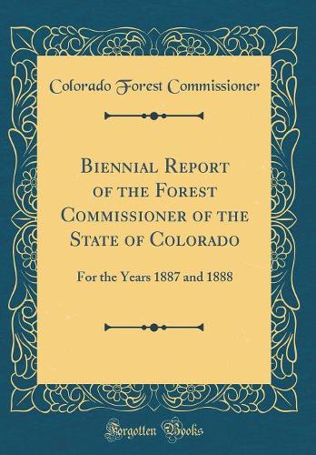Biennial Report of the Forest Commissioner of the State of Colorado: For the Years 1887 and 1888 (Classic Reprint)