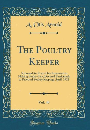 The Poultry Keeper, Vol. 40: A Journal for Every One Interested in Making Poultry Pay, Devoted Particularly to Practical Poultry Keeping; April, 1923 (Classic Reprint)