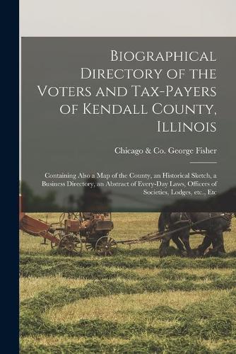 Biographical Directory of the Voters and Tax-payers of Kendall County, Illinois: Containing Also a Map of the County, an Historical Sketch, a Business Directory, an Abstract of Every-day Laws, Officers of Societies, Lodges, Etc.,