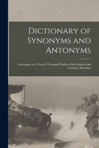 Dictionary of Synonyms and Antonyms: Containing Over Twenty Thousand Words of Both Similar and Contrary Meanings