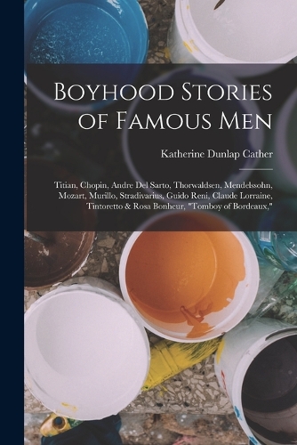 Boyhood Stories of Famous Men: Titian, Chopin, Andre Del Sarto, Thorwaldsen, Mendelssohn, Mozart, Murillo, Stradivarius, Guido Reni, Claude Lorraine, Tintoretto & Rosa Bonheur, To