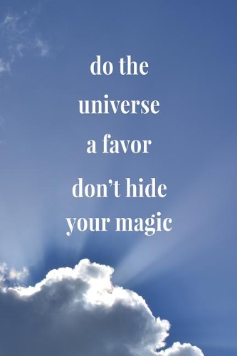 Do The Universe A Favor Don't Hide Your Magic