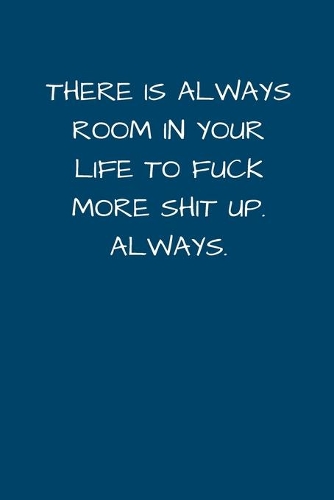 There Is Always Room In Your Life To Fuck More Shit Up. Always