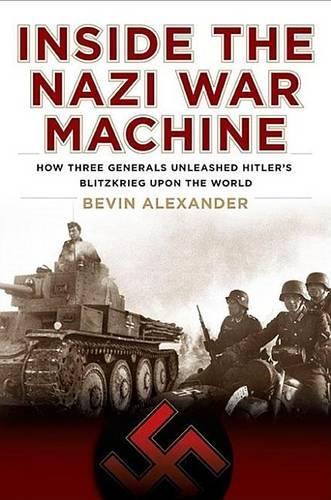 Inside the Nazi War Machine: How Three Generals Unleashed Hitler's Blitzkrieg Upon the World