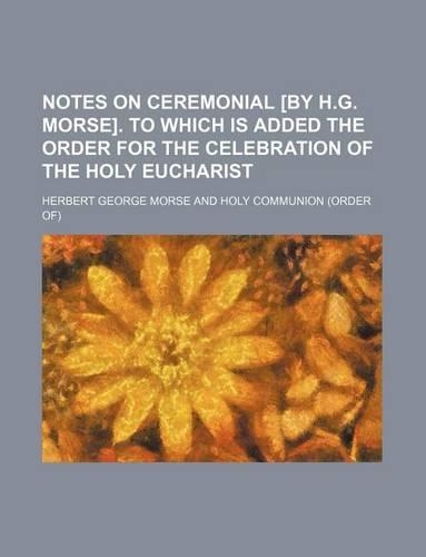 Notes on Ceremonial [By H.G. Morse]. to Which Is Added the Order for the Celebration of the Holy Eucharist