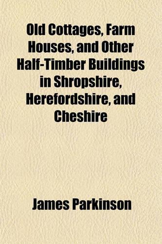Old Cottages, Farm Houses, and Other Half-Timber Buildings in Shropshire, Herefordshire, and Cheshire: (English)