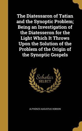Diatessaron of Tatian and the Synoptic Problem; Being an Investigation of the Diatesseron for the Light Which It Throws Upon the Solution of the Problem of the Origin of the Synoptic Gospels