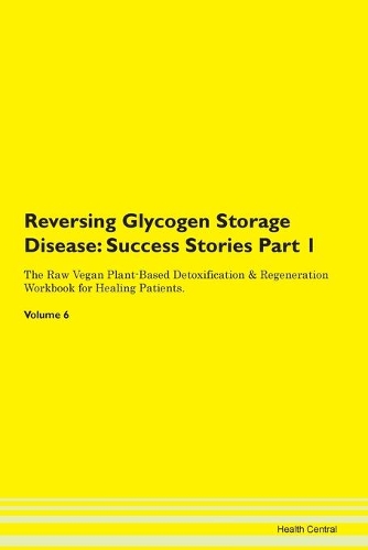 Reversing Glycogen Storage Disease: Success Stories Part 1 The Raw Vegan Plant-Based Detoxification & Regeneration Workbook for Healing Patients. Volume 6