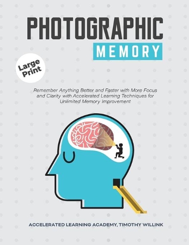 Photographic Memory: Remember Anything Better and Faster with More Focus and Clarity with Accelerated Learning Techniques for Unlimited Memory Improvement