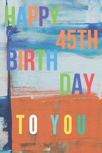 Happy 45th Birthday: 45th Birthday Gift / Journal / Notebook / Diary / Unique Greeting & Birthday Card Alternative