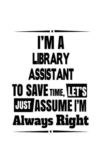 I'm A Library Assistant To Save Time, Let's Assume That I'm Always Right: Best Library Assistant Notebook, Library Secretary Journal Gift, Diary, Doodle Gift or Notebook - 6 x 9 Compact Size, 109 Blank Lined Pages