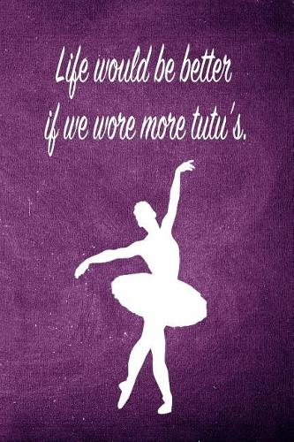 Life Would Be Better If We Wore More Tutu's.: Blank Line Ruled 6x9 Ballet Dancer Journal - Great Dance Present for Girls