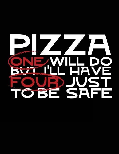 Pizza One Will Do But I'll Have Four Just To Be Safe
