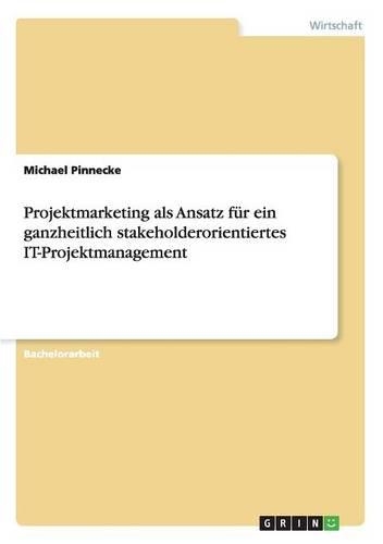 Projektmarketing als Ansatz für ein ganzheitlich stakeholderorientiertes IT-Projektmanagement: (German)