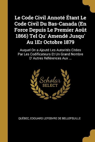 Le Code Civil Annoté Étant Le Code Civil Du Bas-Canada (En Force Depuis Le Premier Août 1866) Tel Qu' Amendé Jusqu' Au 1Er Octobre 1879