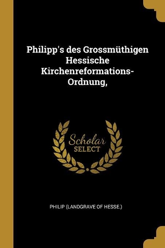 Philipp's des Grossmüthigen Hessische Kirchenreformations-Ordnung,