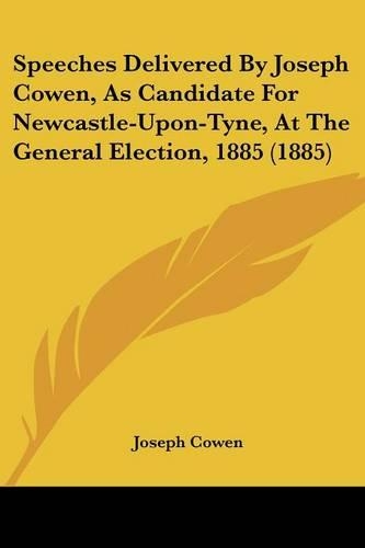 Speeches Delivered By Joseph Cowen, As Candidate For Newcastle-Upon-Tyne, At The General Election, 1885 (1885): (English)
