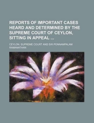 Reports of Important Cases Heard and Determined by the Supreme Court of Ceylon, Sitting in Appeal: (English)