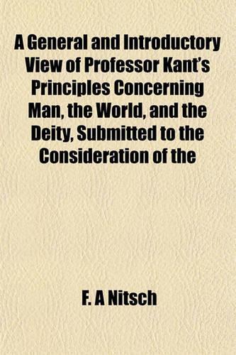 A General and Introductory View of Professor Kant's Principles Concerning Man, the World, and the Deity, Submitted to the Consideration of the
