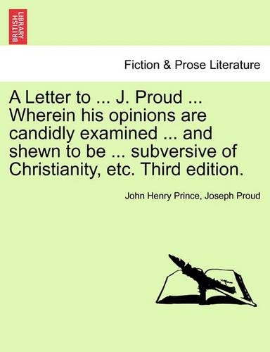 A Letter to ... J. Proud ... Wherein His Opinions Are Candidly Examined ... and Shewn to Be ... Subversive of Christianity, Etc. Third Edition.: (English)