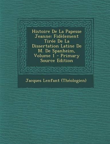 Histoire de La Papesse Jeanne: Fidelement Tiree de La Dissertation Latine de M. de Spanheim, Volume 1 - Primary Source Edition(French)