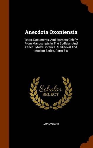 Anecdota Oxoniensia: Texts, Documents, And Extracts Chiefly From Manuscripts In The Bodleian And Other Oxford Libraries. Mediaeval And Modern Series, Parts 6-8(English)