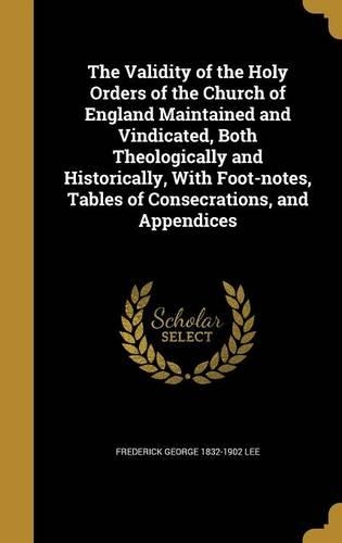 The Validity of the Holy Orders of the Church of England Maintained and Vindicated, Both Theologically and Historically, With Foot-notes, Tables of Consecrations, and Appendices