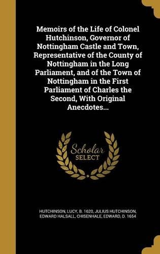 Memoirs of the Life of Colonel Hutchinson, Governor of Nottingham Castle and Town, Representative of the County of Nottingham in the Long Parliament, and of the Town of Nottingham in the First Parliament of Charles the Second, With Original Anecdot