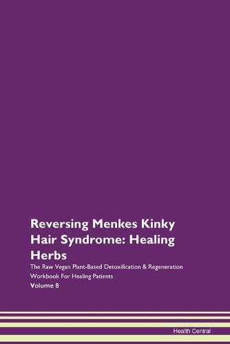 Reversing Menkes Kinky Hair Syndrome: Healing Herbs The Raw Vegan Plant-Based Detoxification & Regeneration Workbook For Healing Patients Volume 8