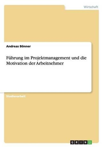 Führung im Projektmanagement und die Motivation der Arbeitnehmer: (German)