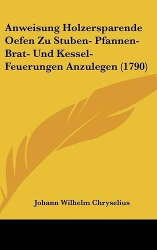 Anweisung Holzersparende Oefen Zu Stuben- Pfannen- Brat- Und Kessel-Feuerungen Anzulegen (1790)
