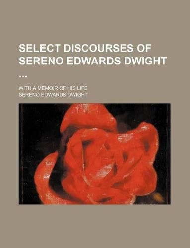 Select Discourses of Sereno Edwards Dwight; With a Memoir of His Life: (English)