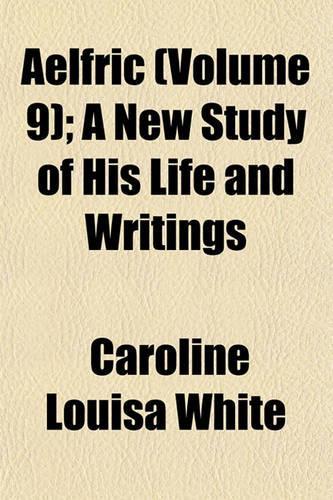 Aelfric (Volume 9); A New Study of His Life and Writings: (English)