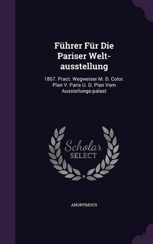 Führer Für Die Pariser Welt-ausstellung: 1867. Pract. Wegweiser M. D. Color. Plan V. Paris U. D. Plan Vom Ausstellungs-palast(English)