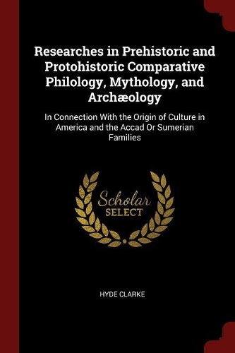 Researches in Prehistoric and Protohistoric Comparative Philology, Mythology, and Archæology
